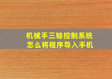 机械手三轴控制系统 怎么将程序导入手机